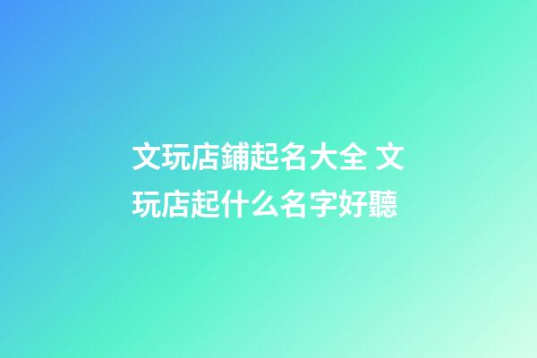 文玩店鋪起名大全 文玩店起什么名字好聽-第1張-店鋪起名-玄機(jī)派
